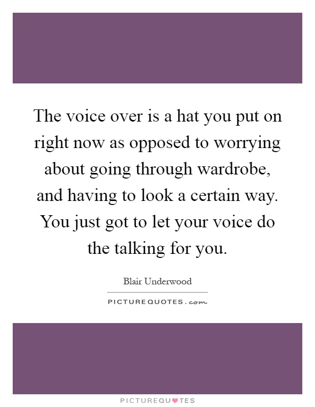 The voice over is a hat you put on right now as opposed to worrying about going through wardrobe, and having to look a certain way. You just got to let your voice do the talking for you Picture Quote #1