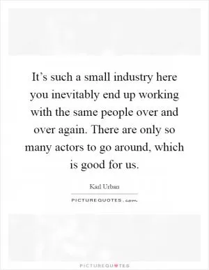 It’s such a small industry here you inevitably end up working with the same people over and over again. There are only so many actors to go around, which is good for us Picture Quote #1