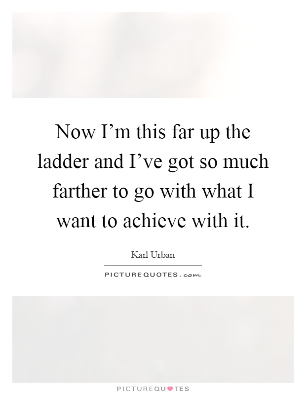 Now I'm this far up the ladder and I've got so much farther to go with what I want to achieve with it Picture Quote #1