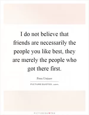 I do not believe that friends are necessarily the people you like best, they are merely the people who got there first Picture Quote #1