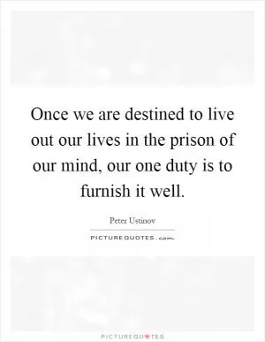 Once we are destined to live out our lives in the prison of our mind, our one duty is to furnish it well Picture Quote #1