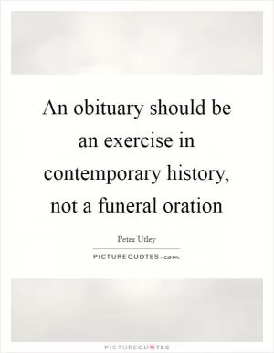 An obituary should be an exercise in contemporary history, not a funeral oration Picture Quote #1