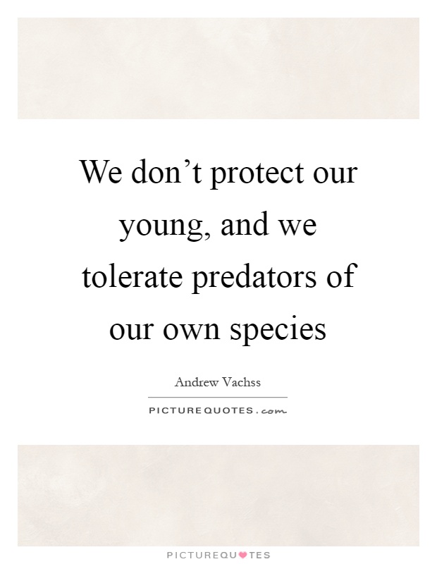We don't protect our young, and we tolerate predators of our own species Picture Quote #1