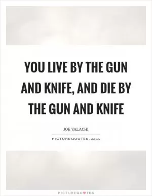 You live by the gun and knife, and die by the gun and knife Picture Quote #1
