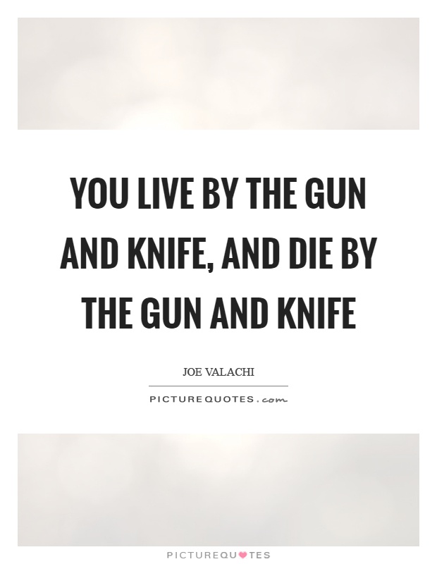 You live by the gun and knife, and die by the gun and knife Picture Quote #1