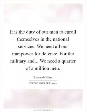 It is the duty of our men to enroll themselves in the national services. We need all our manpower for defence. For the military and... We need a quarter of a million men Picture Quote #1