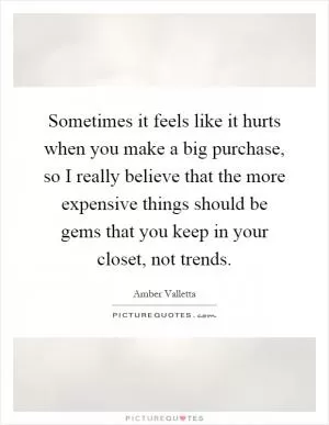 Sometimes it feels like it hurts when you make a big purchase, so I really believe that the more expensive things should be gems that you keep in your closet, not trends Picture Quote #1