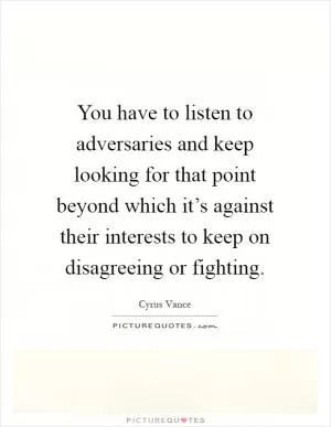 You have to listen to adversaries and keep looking for that point beyond which it’s against their interests to keep on disagreeing or fighting Picture Quote #1