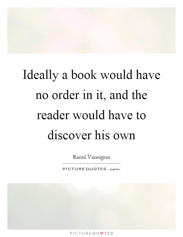 Ideally a book would have no order in it, and the reader would have to discover his own Picture Quote #1