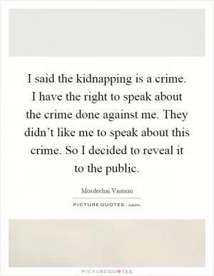 I said the kidnapping is a crime. I have the right to speak about the crime done against me. They didn’t like me to speak about this crime. So I decided to reveal it to the public Picture Quote #1