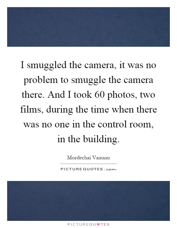 I smuggled the camera, it was no problem to smuggle the camera there. And I took 60 photos, two films, during the time when there was no one in the control room, in the building Picture Quote #1