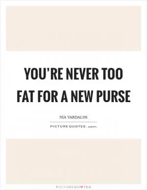 You’re never too fat for a new purse Picture Quote #1
