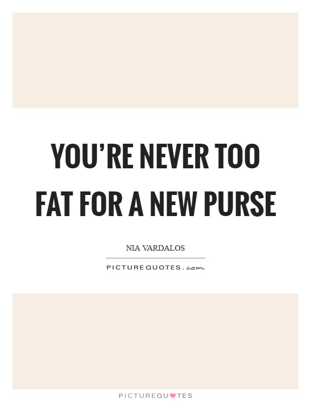 You're never too fat for a new purse Picture Quote #1