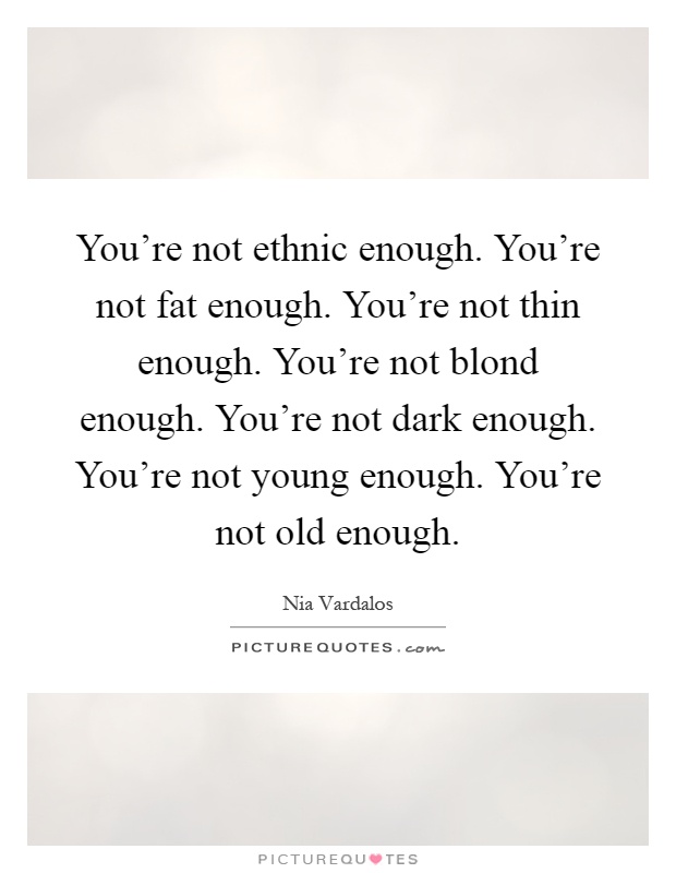 You're not ethnic enough. You're not fat enough. You're not thin enough. You're not blond enough. You're not dark enough. You're not young enough. You're not old enough Picture Quote #1