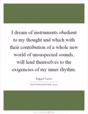 I dream of instruments obedient to my thought and which with their contribution of a whole new world of unsuspected sounds, will lend themselves to the exigencies of my inner rhythm Picture Quote #1