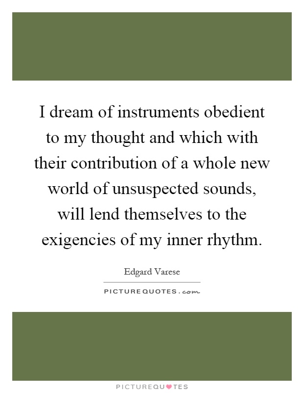 I dream of instruments obedient to my thought and which with their contribution of a whole new world of unsuspected sounds, will lend themselves to the exigencies of my inner rhythm Picture Quote #1