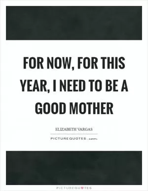 For now, for this year, I need to be a good mother Picture Quote #1