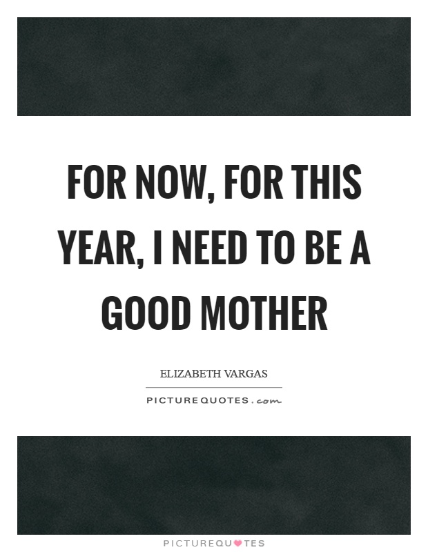 For now, for this year, I need to be a good mother Picture Quote #1