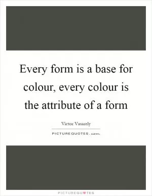 Every form is a base for colour, every colour is the attribute of a form Picture Quote #1