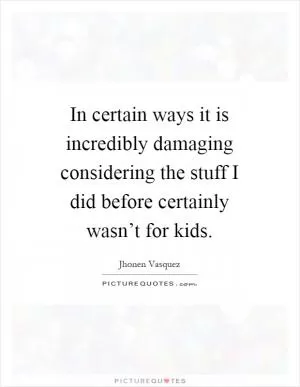 In certain ways it is incredibly damaging considering the stuff I did before certainly wasn’t for kids Picture Quote #1