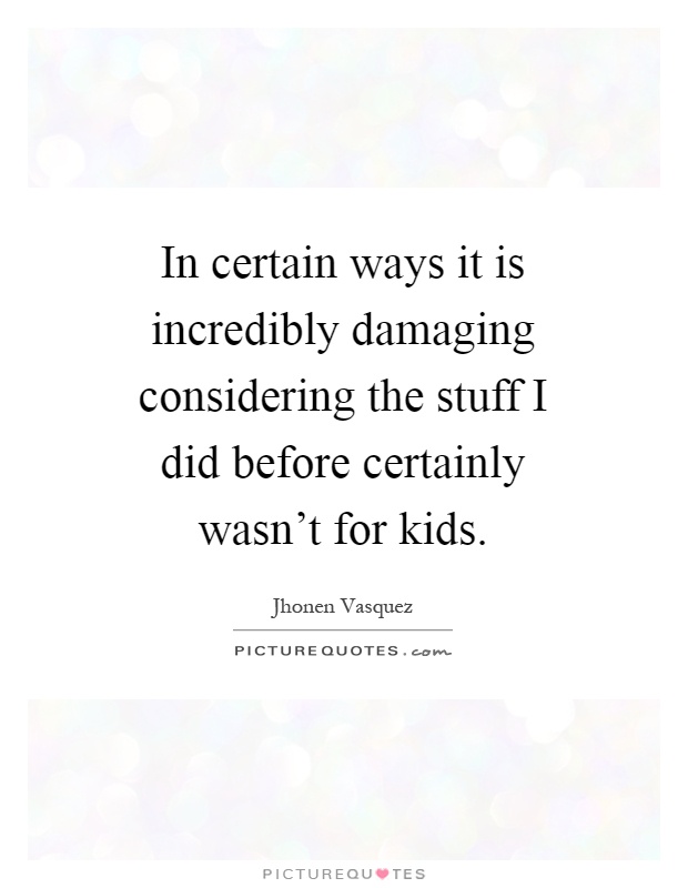 In certain ways it is incredibly damaging considering the stuff I did before certainly wasn't for kids Picture Quote #1
