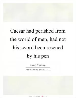 Caesar had perished from the world of men, had not his sword been rescued by his pen Picture Quote #1