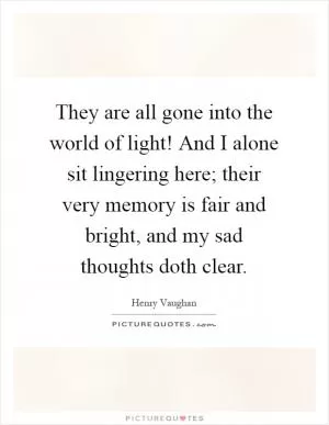 They are all gone into the world of light! And I alone sit lingering here; their very memory is fair and bright, and my sad thoughts doth clear Picture Quote #1