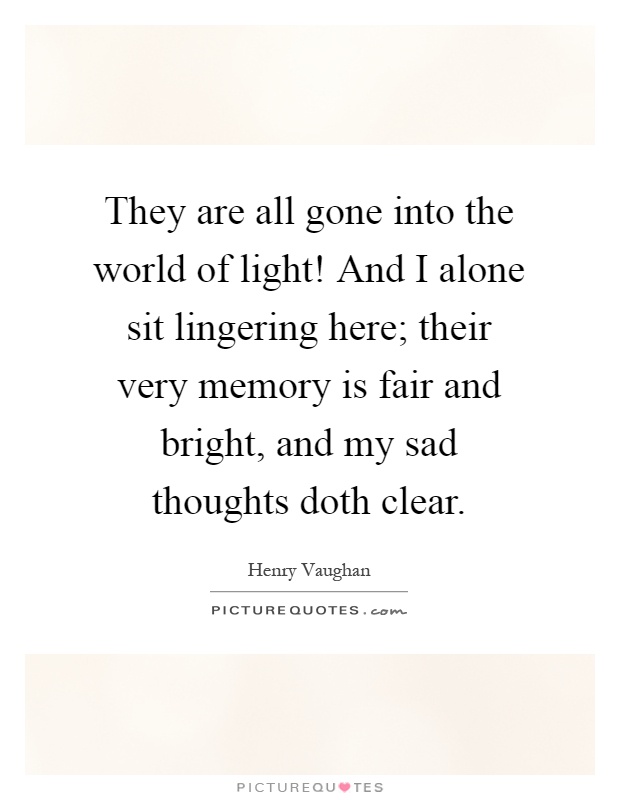 They are all gone into the world of light! And I alone sit lingering here; their very memory is fair and bright, and my sad thoughts doth clear Picture Quote #1