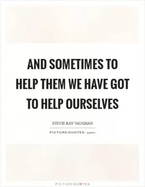 And sometimes to help them we have got to help ourselves Picture Quote #1