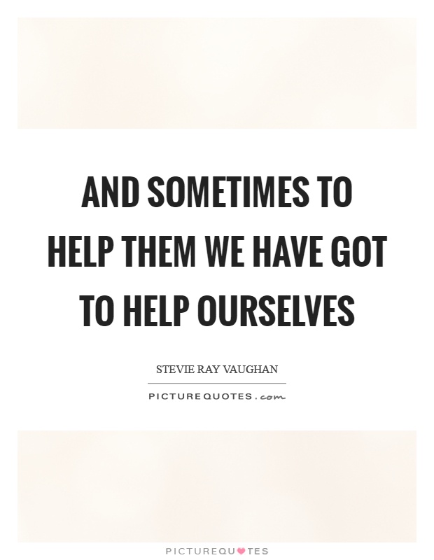 And sometimes to help them we have got to help ourselves Picture Quote #1