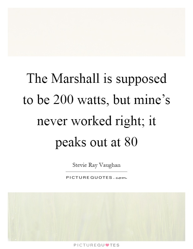 The Marshall is supposed to be 200 watts, but mine's never worked right; it peaks out at 80 Picture Quote #1