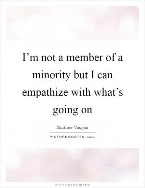 I’m not a member of a minority but I can empathize with what’s going on Picture Quote #1