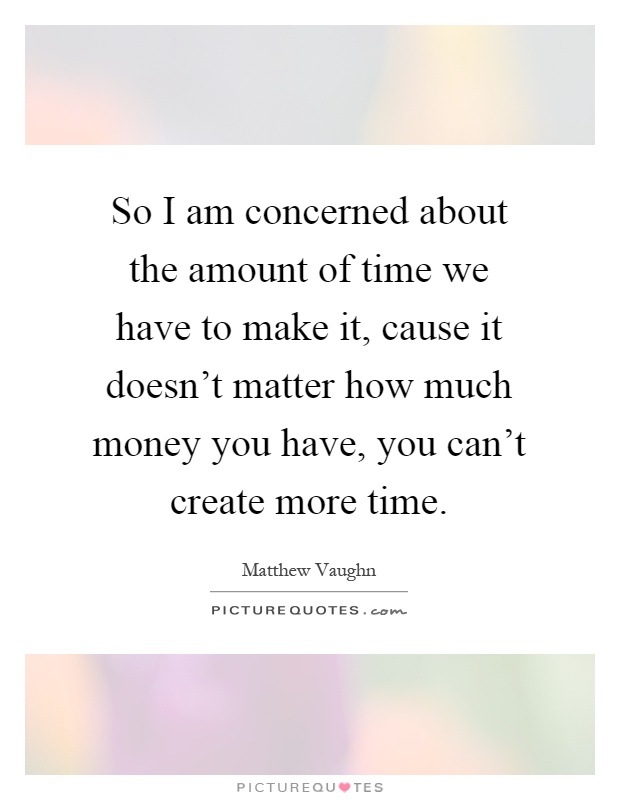 So I am concerned about the amount of time we have to make it, cause it doesn't matter how much money you have, you can't create more time Picture Quote #1