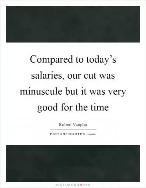 Compared to today’s salaries, our cut was minuscule but it was very good for the time Picture Quote #1