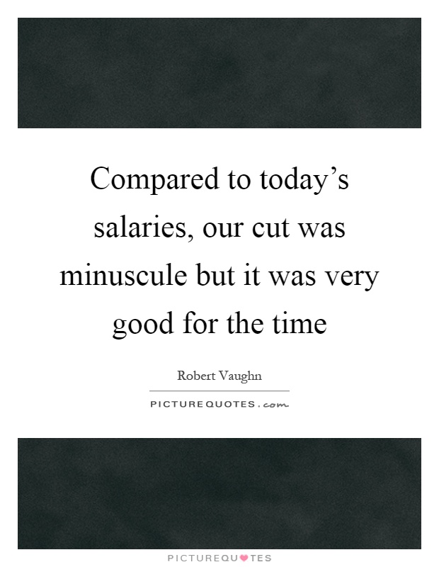 Compared to today's salaries, our cut was minuscule but it was very good for the time Picture Quote #1