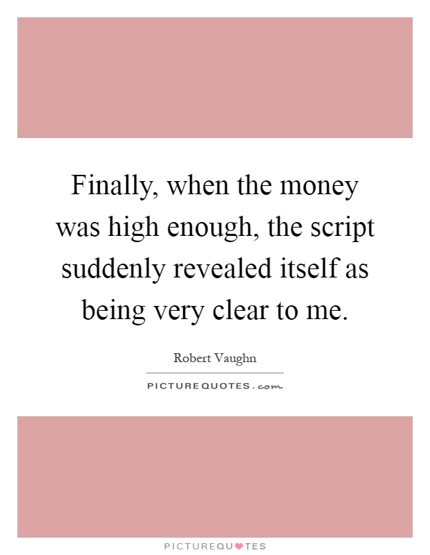 Finally, when the money was high enough, the script suddenly revealed itself as being very clear to me Picture Quote #1