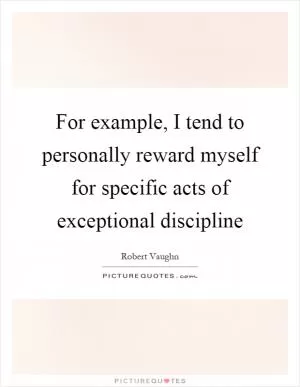 For example, I tend to personally reward myself for specific acts of exceptional discipline Picture Quote #1