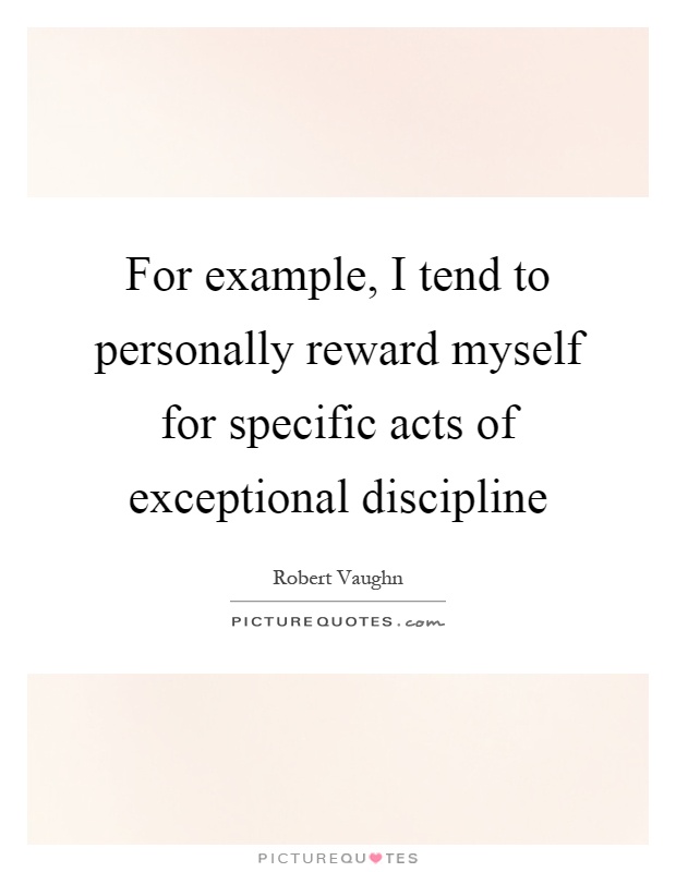 For example, I tend to personally reward myself for specific acts of exceptional discipline Picture Quote #1