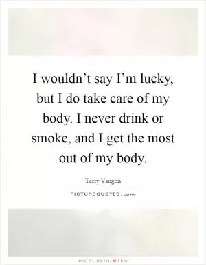 I wouldn’t say I’m lucky, but I do take care of my body. I never drink or smoke, and I get the most out of my body Picture Quote #1