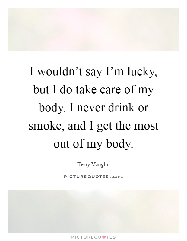I wouldn't say I'm lucky, but I do take care of my body. I never drink or smoke, and I get the most out of my body Picture Quote #1