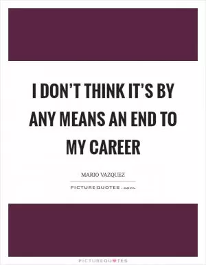 I don’t think it’s by any means an end to my career Picture Quote #1