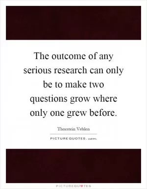 The outcome of any serious research can only be to make two questions grow where only one grew before Picture Quote #1