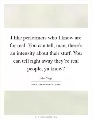 I like performers who I know are for real. You can tell, man, there’s an intensity about their stuff. You can tell right away they’re real people, ya know? Picture Quote #1