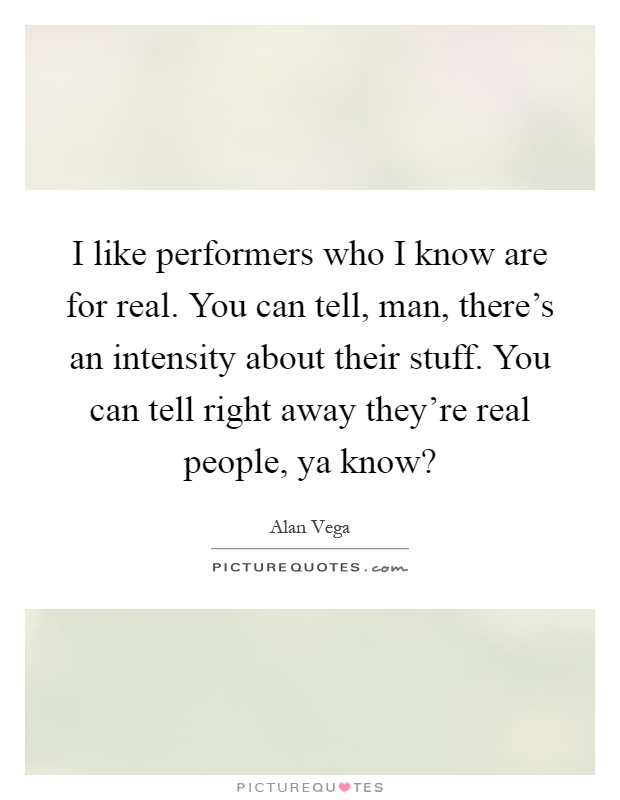 I like performers who I know are for real. You can tell, man, there's an intensity about their stuff. You can tell right away they're real people, ya know? Picture Quote #1