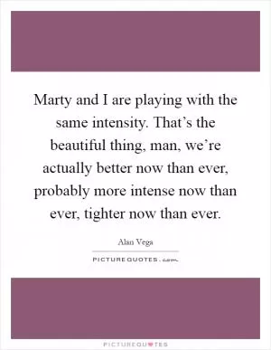 Marty and I are playing with the same intensity. That’s the beautiful thing, man, we’re actually better now than ever, probably more intense now than ever, tighter now than ever Picture Quote #1