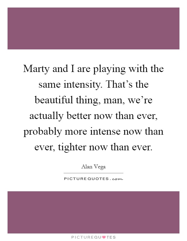 Marty and I are playing with the same intensity. That's the beautiful thing, man, we're actually better now than ever, probably more intense now than ever, tighter now than ever Picture Quote #1