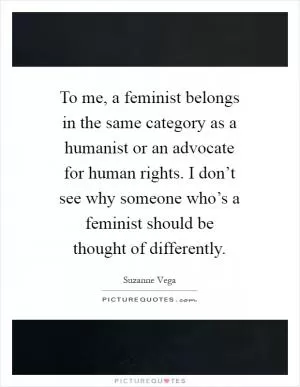 To me, a feminist belongs in the same category as a humanist or an advocate for human rights. I don’t see why someone who’s a feminist should be thought of differently Picture Quote #1