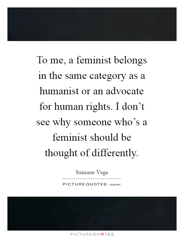 To me, a feminist belongs in the same category as a humanist or an advocate for human rights. I don't see why someone who's a feminist should be thought of differently Picture Quote #1