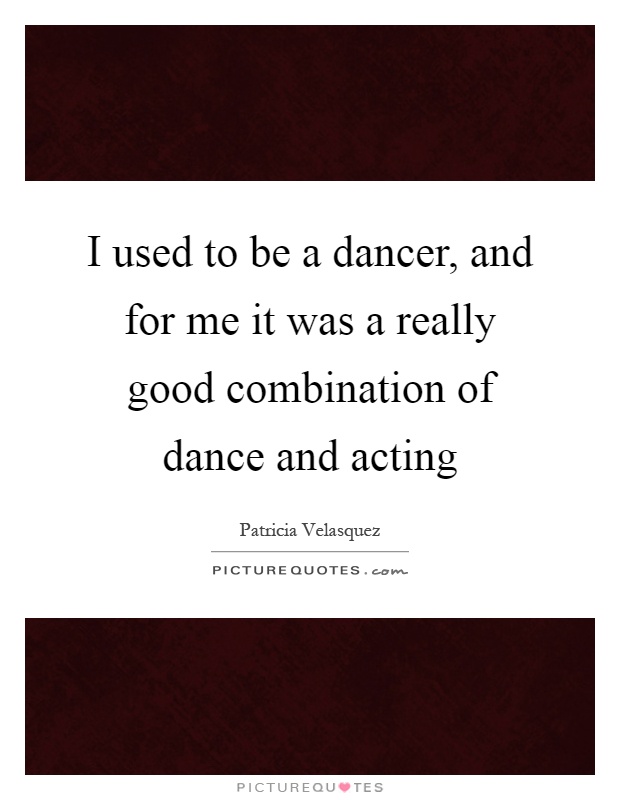 I used to be a dancer, and for me it was a really good combination of dance and acting Picture Quote #1