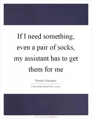 If I need something, even a pair of socks, my assistant has to get them for me Picture Quote #1